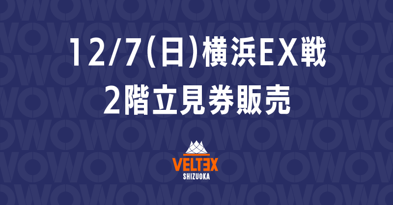 12/7(日) 横浜EX戦 2階立見券販売 | 【公式】ベルテックス静岡／VELTEX